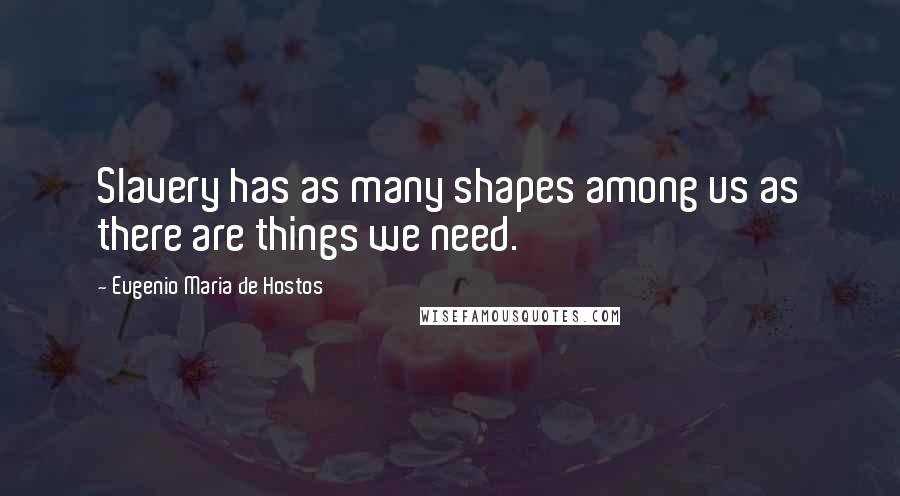 Eugenio Maria De Hostos Quotes: Slavery has as many shapes among us as there are things we need.