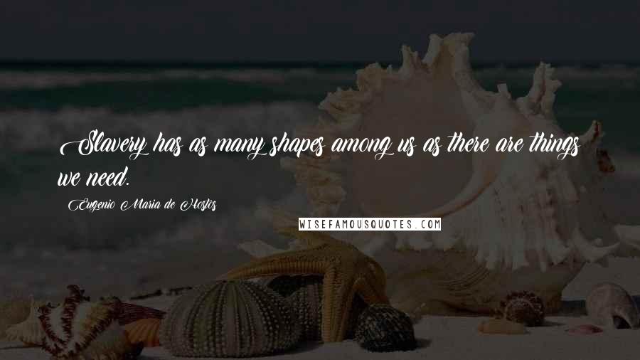 Eugenio Maria De Hostos Quotes: Slavery has as many shapes among us as there are things we need.