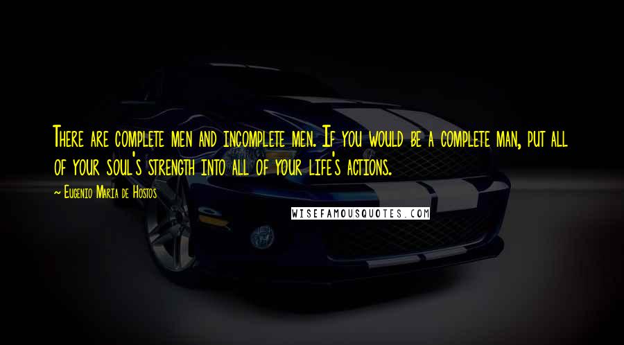 Eugenio Maria De Hostos Quotes: There are complete men and incomplete men. If you would be a complete man, put all of your soul's strength into all of your life's actions.