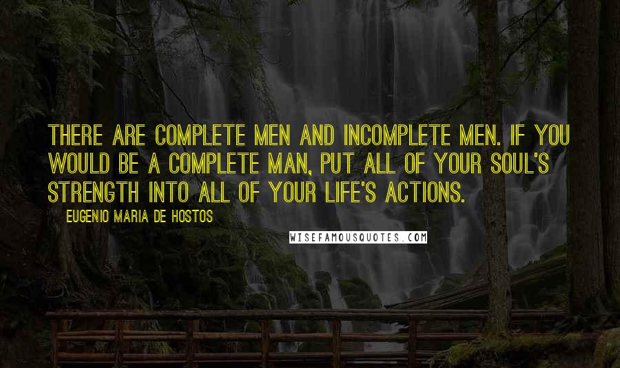 Eugenio Maria De Hostos Quotes: There are complete men and incomplete men. If you would be a complete man, put all of your soul's strength into all of your life's actions.