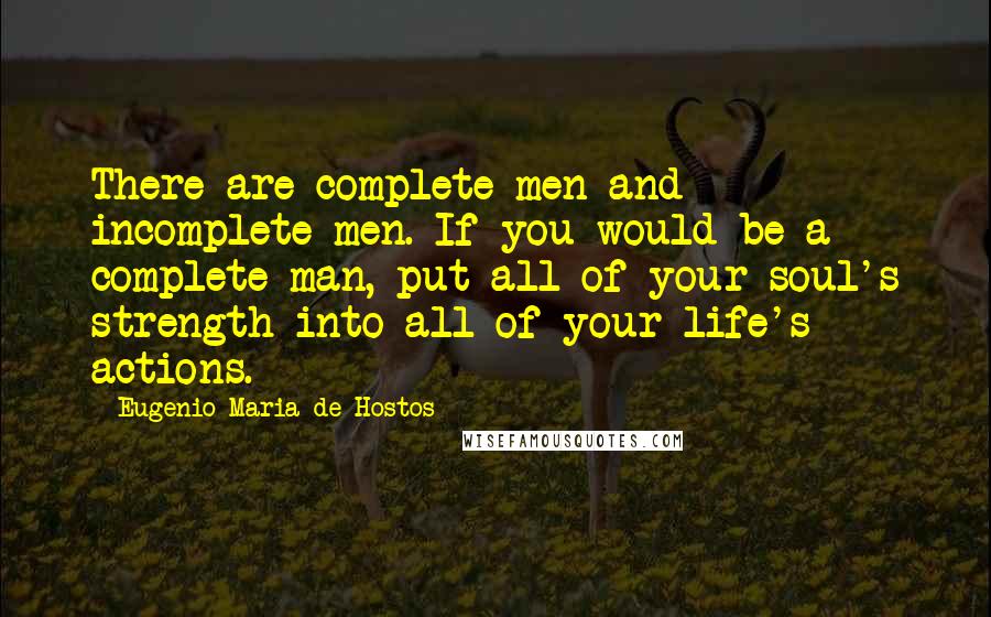 Eugenio Maria De Hostos Quotes: There are complete men and incomplete men. If you would be a complete man, put all of your soul's strength into all of your life's actions.