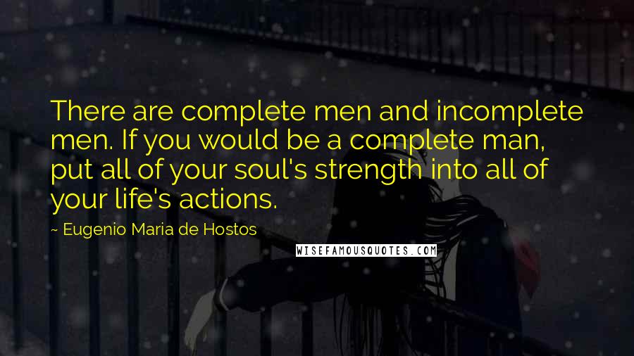 Eugenio Maria De Hostos Quotes: There are complete men and incomplete men. If you would be a complete man, put all of your soul's strength into all of your life's actions.