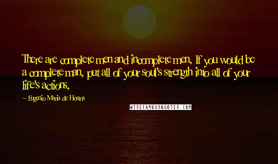 Eugenio Maria De Hostos Quotes: There are complete men and incomplete men. If you would be a complete man, put all of your soul's strength into all of your life's actions.