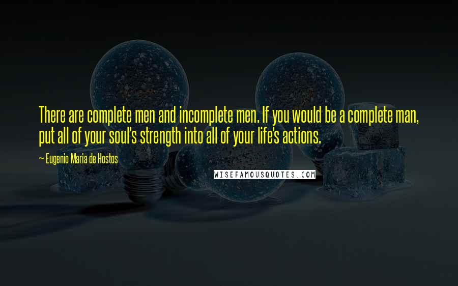 Eugenio Maria De Hostos Quotes: There are complete men and incomplete men. If you would be a complete man, put all of your soul's strength into all of your life's actions.