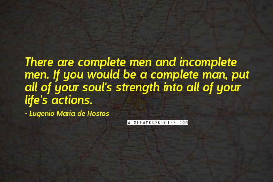 Eugenio Maria De Hostos Quotes: There are complete men and incomplete men. If you would be a complete man, put all of your soul's strength into all of your life's actions.