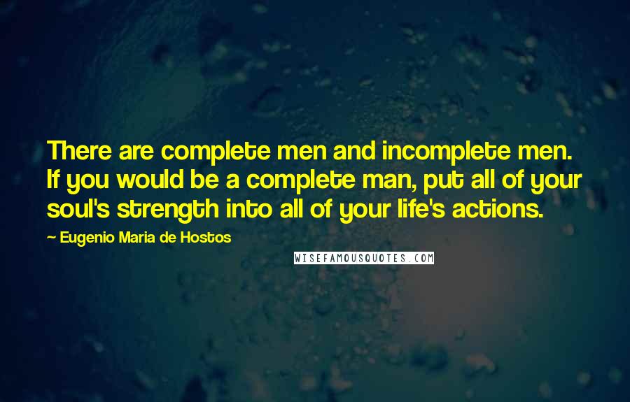 Eugenio Maria De Hostos Quotes: There are complete men and incomplete men. If you would be a complete man, put all of your soul's strength into all of your life's actions.