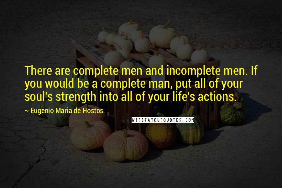 Eugenio Maria De Hostos Quotes: There are complete men and incomplete men. If you would be a complete man, put all of your soul's strength into all of your life's actions.