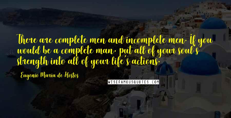 Eugenio Maria De Hostos Quotes: There are complete men and incomplete men. If you would be a complete man, put all of your soul's strength into all of your life's actions.