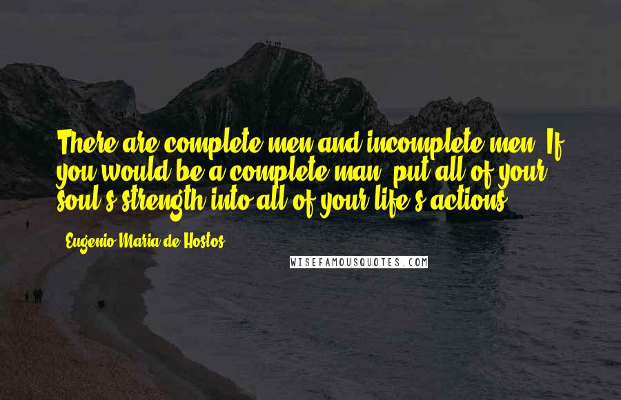 Eugenio Maria De Hostos Quotes: There are complete men and incomplete men. If you would be a complete man, put all of your soul's strength into all of your life's actions.