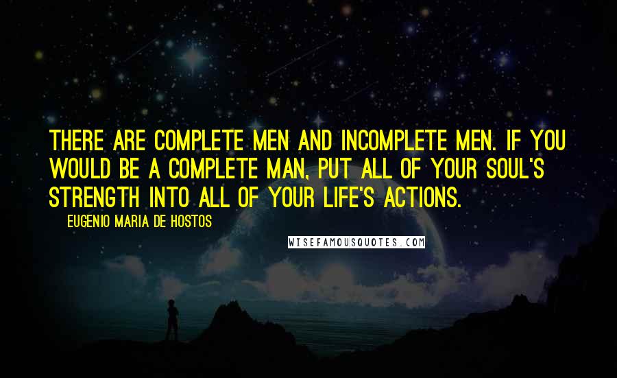 Eugenio Maria De Hostos Quotes: There are complete men and incomplete men. If you would be a complete man, put all of your soul's strength into all of your life's actions.