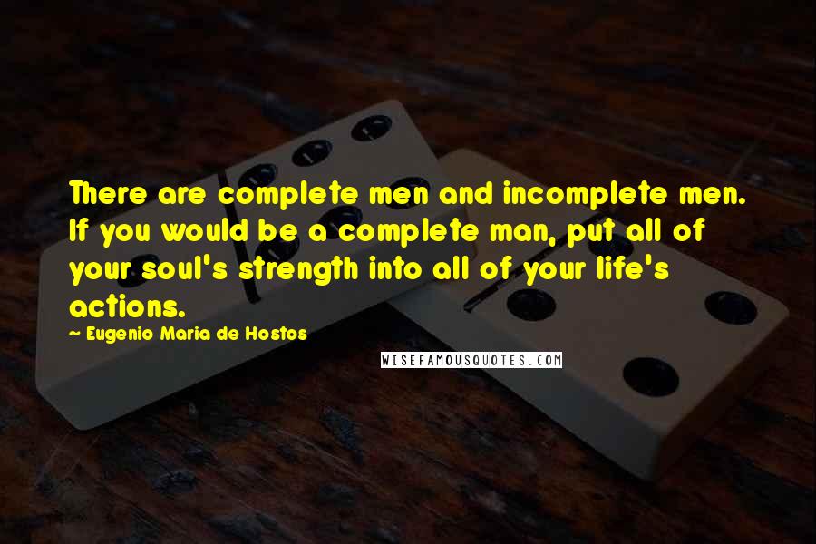 Eugenio Maria De Hostos Quotes: There are complete men and incomplete men. If you would be a complete man, put all of your soul's strength into all of your life's actions.