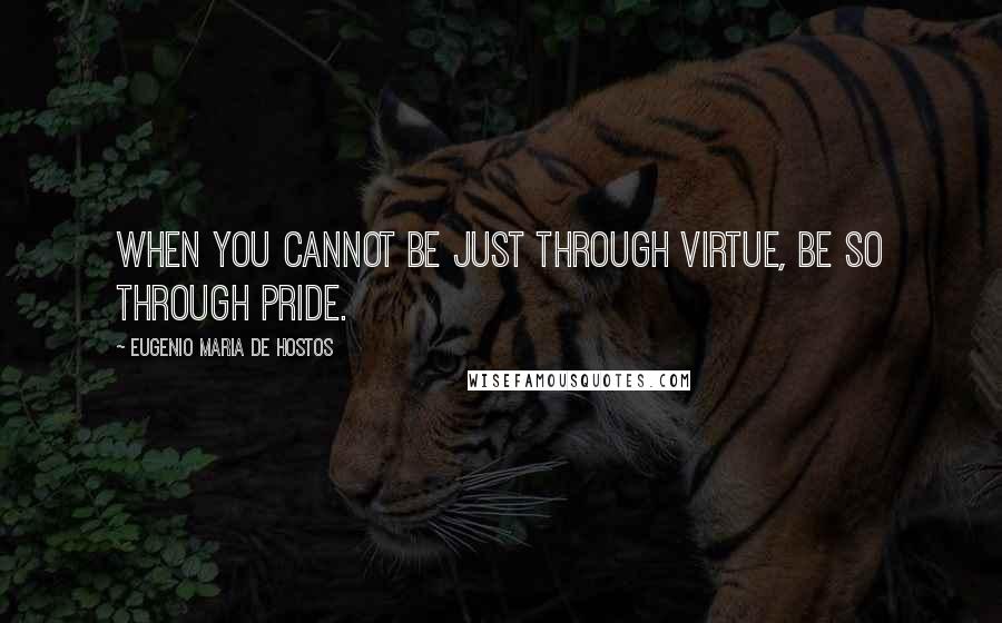 Eugenio Maria De Hostos Quotes: When you cannot be just through virtue, be so through pride.