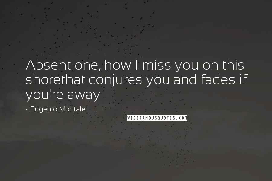 Eugenio Montale Quotes: Absent one, how I miss you on this shorethat conjures you and fades if you're away