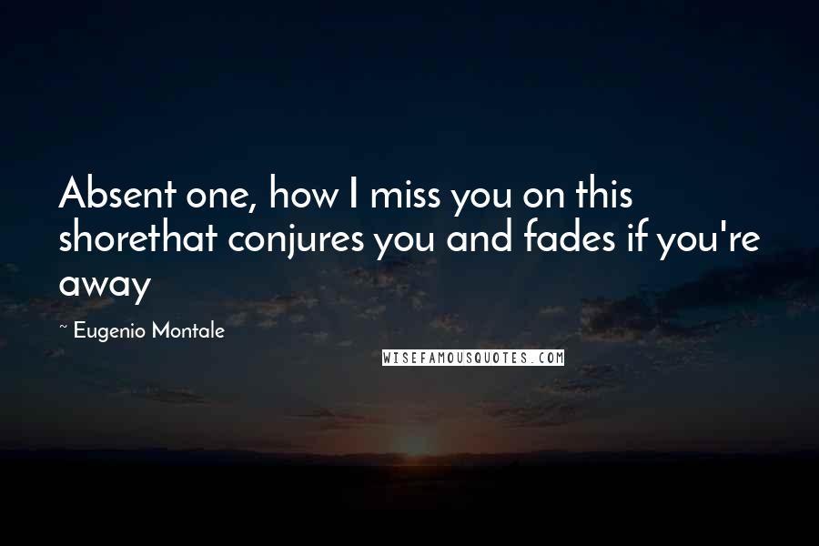 Eugenio Montale Quotes: Absent one, how I miss you on this shorethat conjures you and fades if you're away