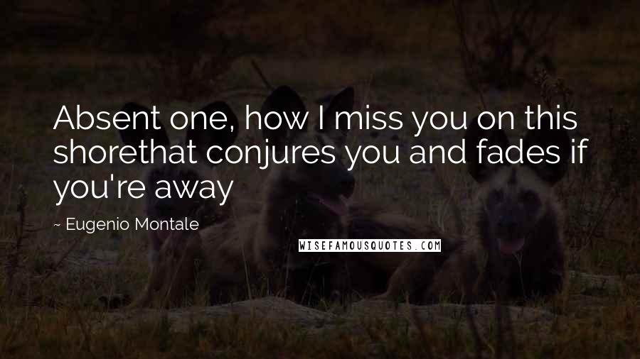 Eugenio Montale Quotes: Absent one, how I miss you on this shorethat conjures you and fades if you're away