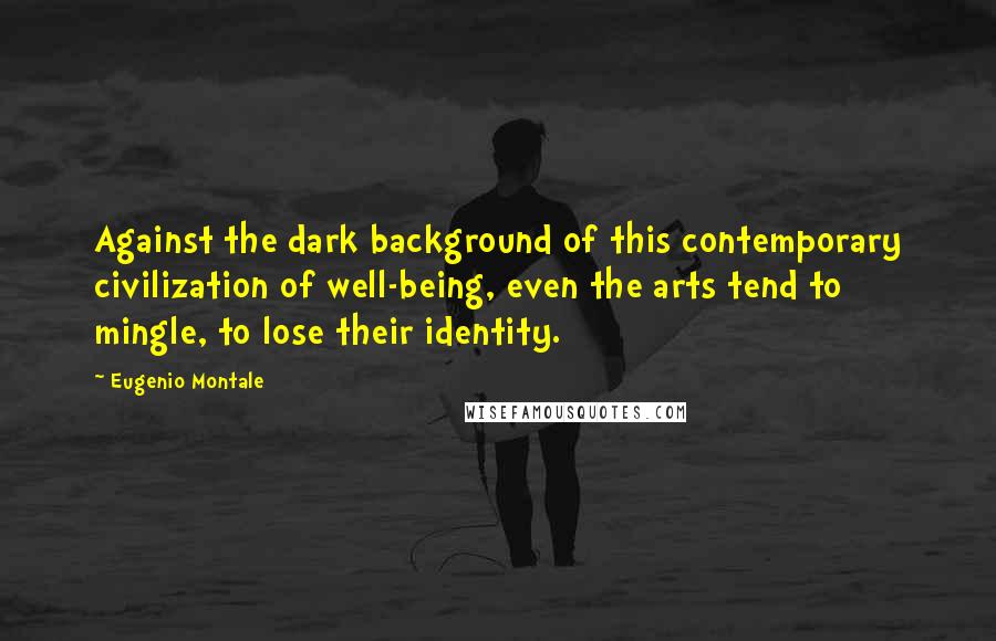 Eugenio Montale Quotes: Against the dark background of this contemporary civilization of well-being, even the arts tend to mingle, to lose their identity.