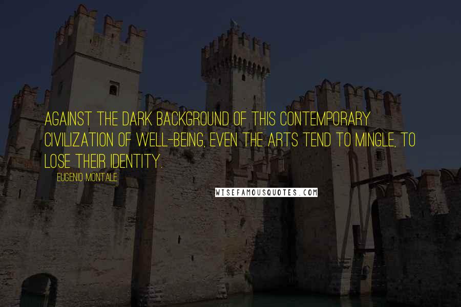 Eugenio Montale Quotes: Against the dark background of this contemporary civilization of well-being, even the arts tend to mingle, to lose their identity.