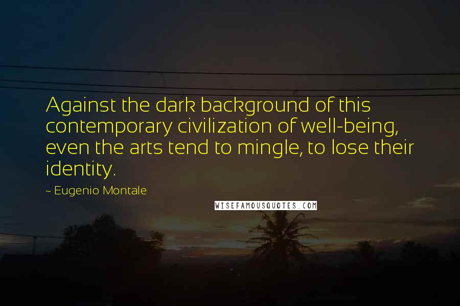 Eugenio Montale Quotes: Against the dark background of this contemporary civilization of well-being, even the arts tend to mingle, to lose their identity.