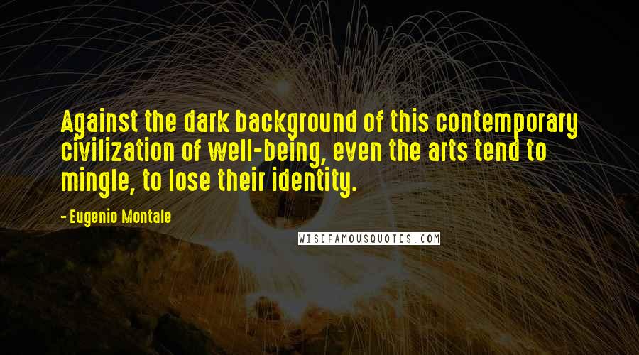 Eugenio Montale Quotes: Against the dark background of this contemporary civilization of well-being, even the arts tend to mingle, to lose their identity.
