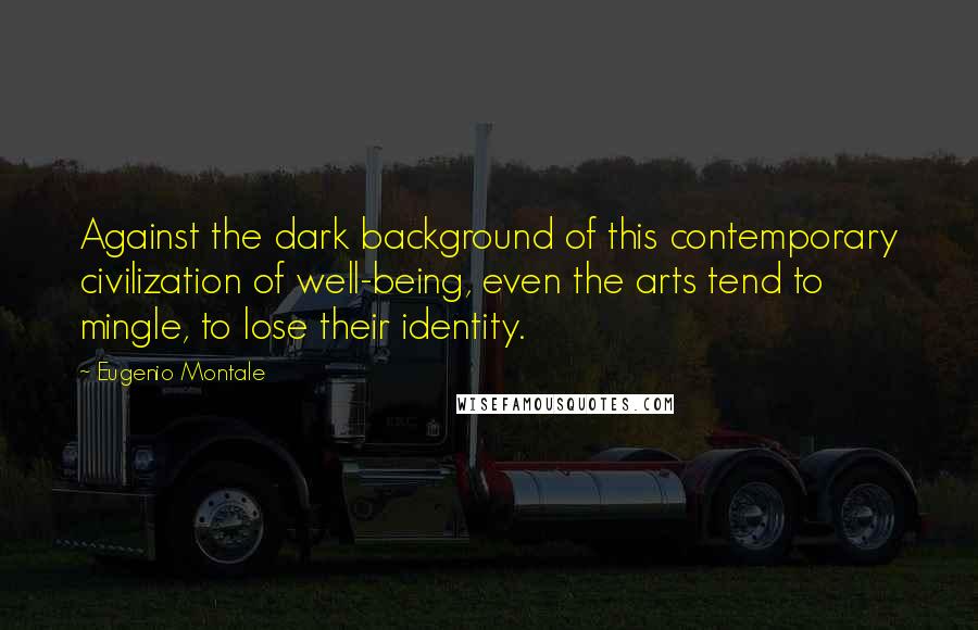 Eugenio Montale Quotes: Against the dark background of this contemporary civilization of well-being, even the arts tend to mingle, to lose their identity.