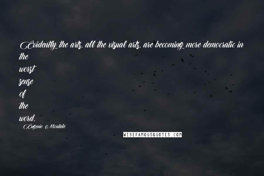 Eugenio Montale Quotes: Evidently the arts, all the visual arts, are becoming more democratic in the worst sense of the word.