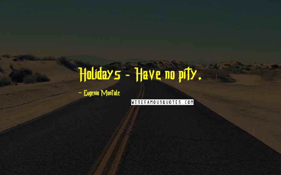 Eugenio Montale Quotes: Holidays - Have no pity.