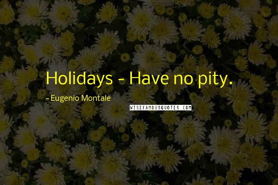 Eugenio Montale Quotes: Holidays - Have no pity.