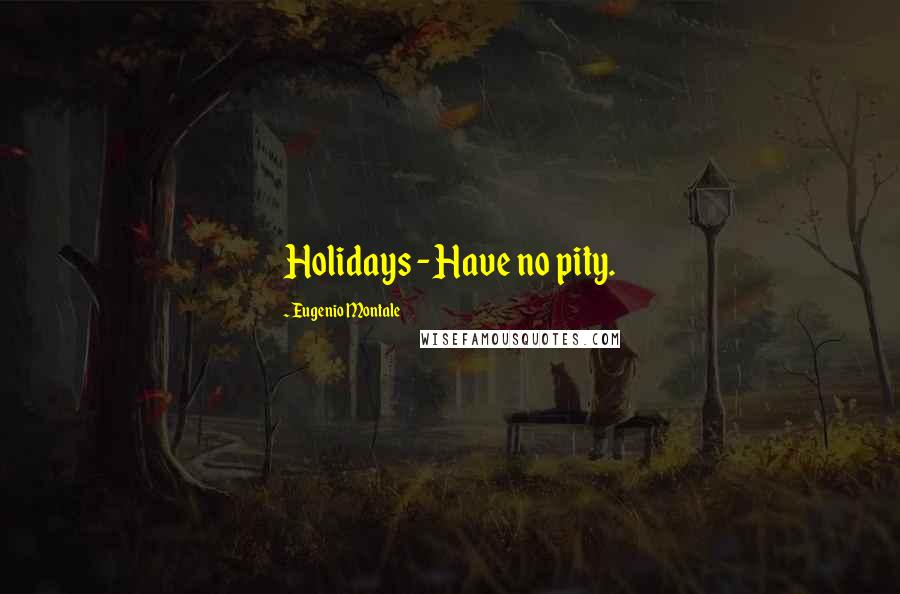 Eugenio Montale Quotes: Holidays - Have no pity.