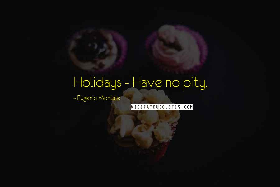 Eugenio Montale Quotes: Holidays - Have no pity.