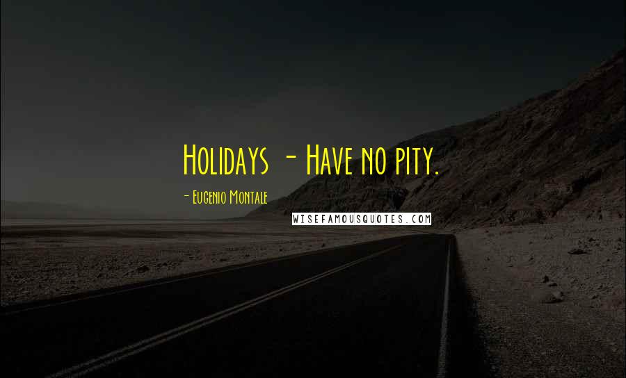 Eugenio Montale Quotes: Holidays - Have no pity.