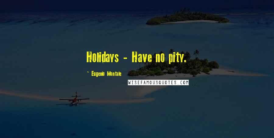 Eugenio Montale Quotes: Holidays - Have no pity.