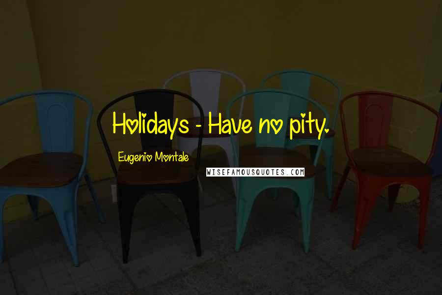 Eugenio Montale Quotes: Holidays - Have no pity.