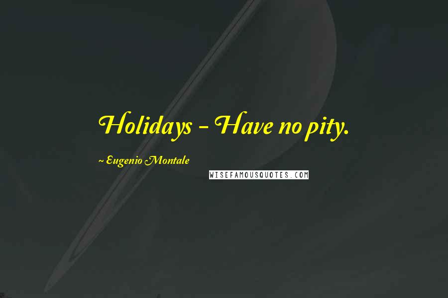 Eugenio Montale Quotes: Holidays - Have no pity.