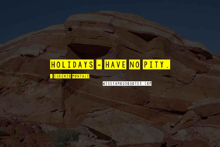 Eugenio Montale Quotes: Holidays - Have no pity.