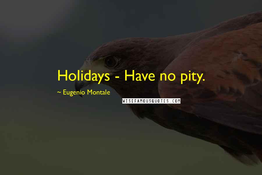 Eugenio Montale Quotes: Holidays - Have no pity.