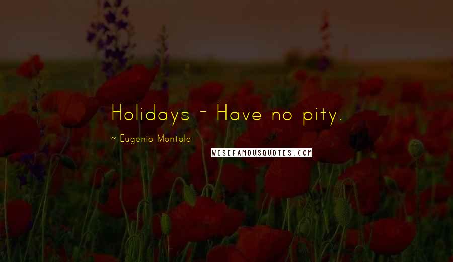 Eugenio Montale Quotes: Holidays - Have no pity.