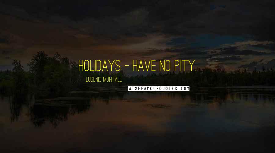 Eugenio Montale Quotes: Holidays - Have no pity.