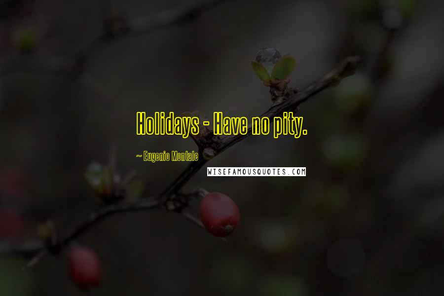 Eugenio Montale Quotes: Holidays - Have no pity.