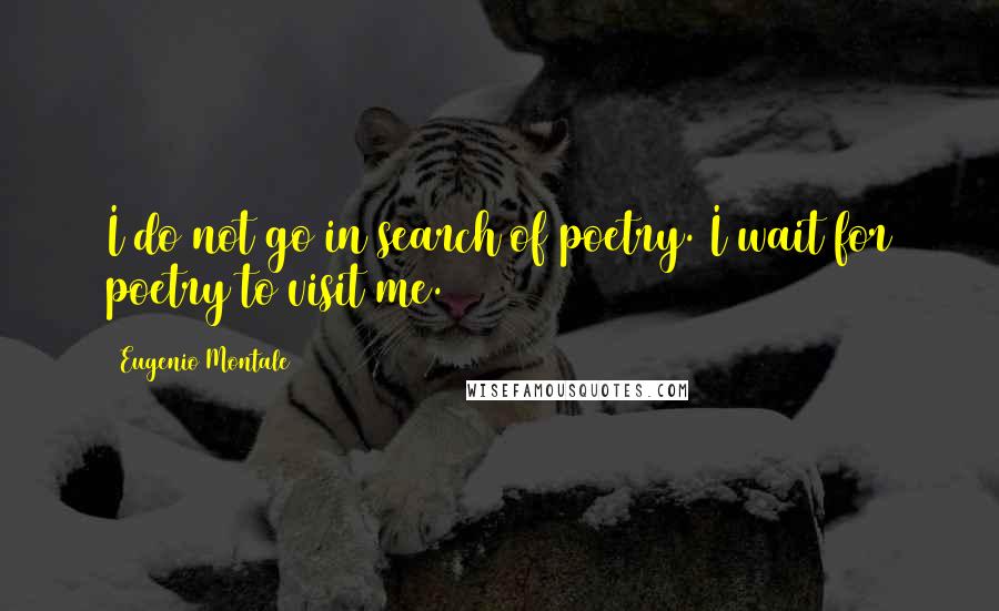 Eugenio Montale Quotes: I do not go in search of poetry. I wait for poetry to visit me.