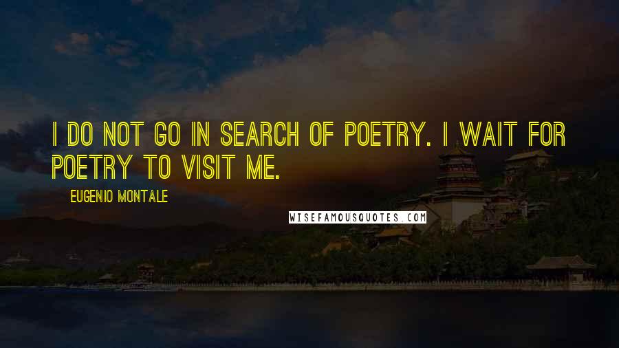 Eugenio Montale Quotes: I do not go in search of poetry. I wait for poetry to visit me.