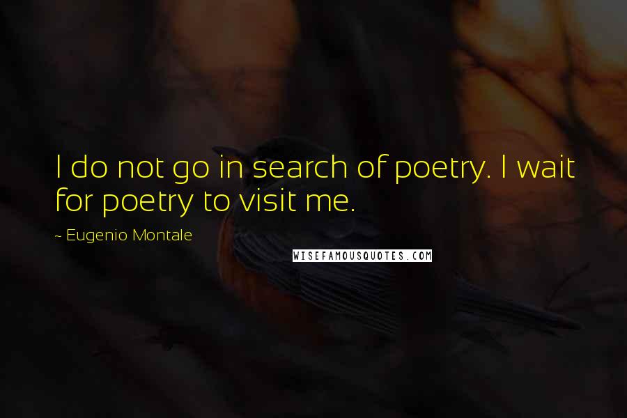 Eugenio Montale Quotes: I do not go in search of poetry. I wait for poetry to visit me.