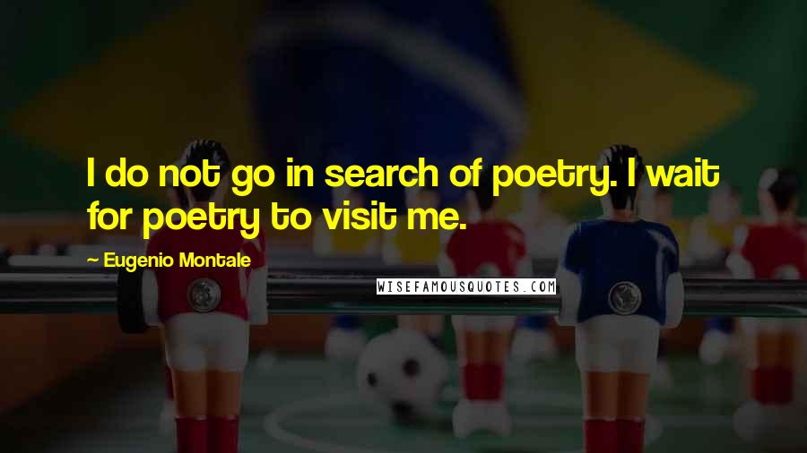Eugenio Montale Quotes: I do not go in search of poetry. I wait for poetry to visit me.