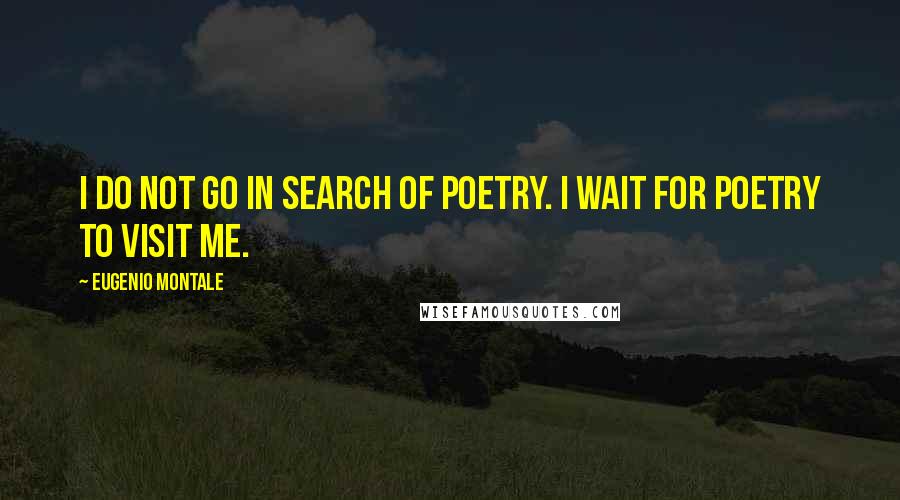 Eugenio Montale Quotes: I do not go in search of poetry. I wait for poetry to visit me.