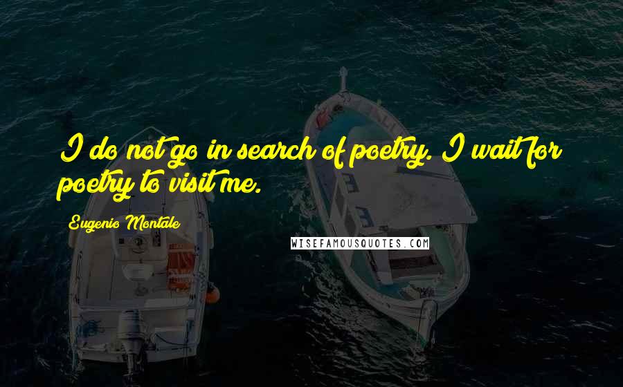 Eugenio Montale Quotes: I do not go in search of poetry. I wait for poetry to visit me.