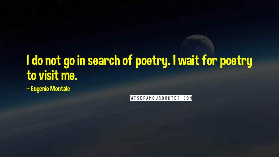 Eugenio Montale Quotes: I do not go in search of poetry. I wait for poetry to visit me.