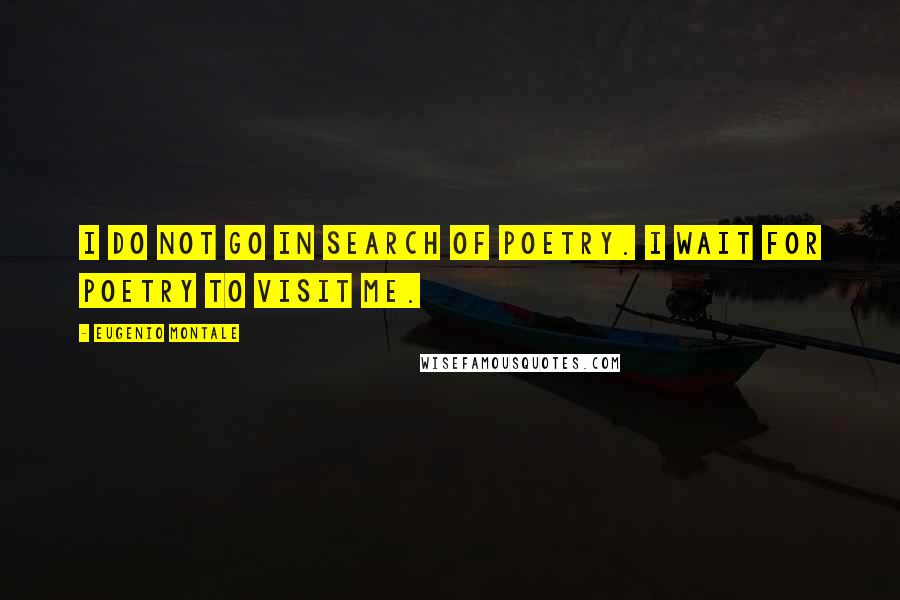 Eugenio Montale Quotes: I do not go in search of poetry. I wait for poetry to visit me.