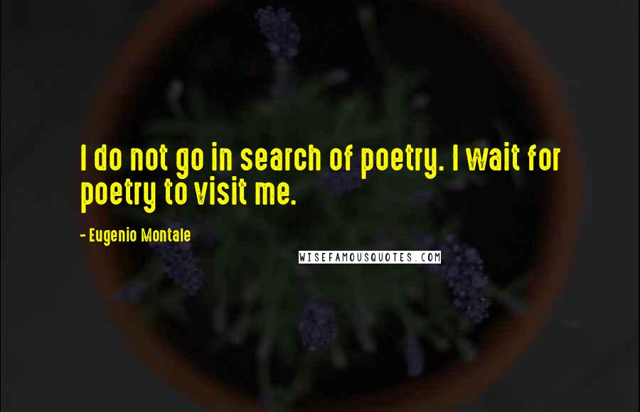 Eugenio Montale Quotes: I do not go in search of poetry. I wait for poetry to visit me.