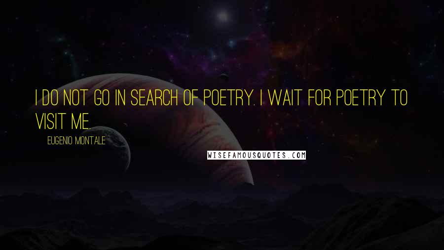 Eugenio Montale Quotes: I do not go in search of poetry. I wait for poetry to visit me.