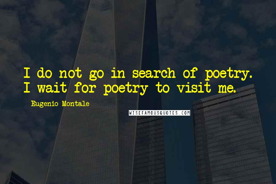 Eugenio Montale Quotes: I do not go in search of poetry. I wait for poetry to visit me.