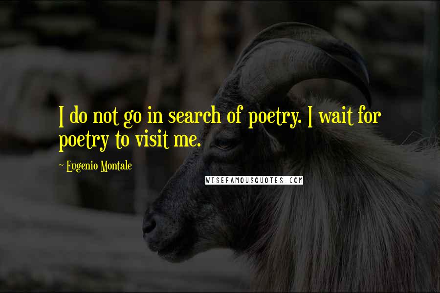 Eugenio Montale Quotes: I do not go in search of poetry. I wait for poetry to visit me.